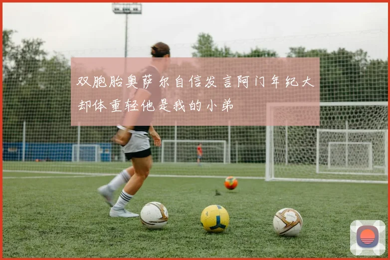 双胞胎奥萨尔自信发言阿门年纪大却体重轻他是我的小弟