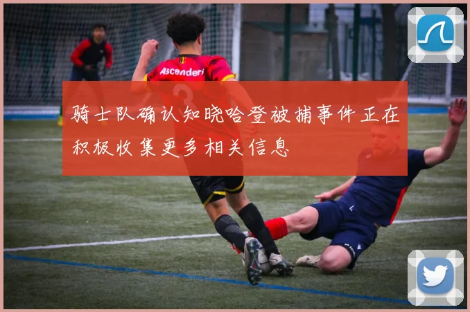 骑士队确认知晓哈登被捕事件正在积极收集更多相关信息