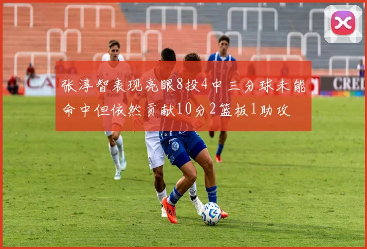 张淳智表现亮眼8投4中三分球未能命中但依然贡献10分2篮板1助攻