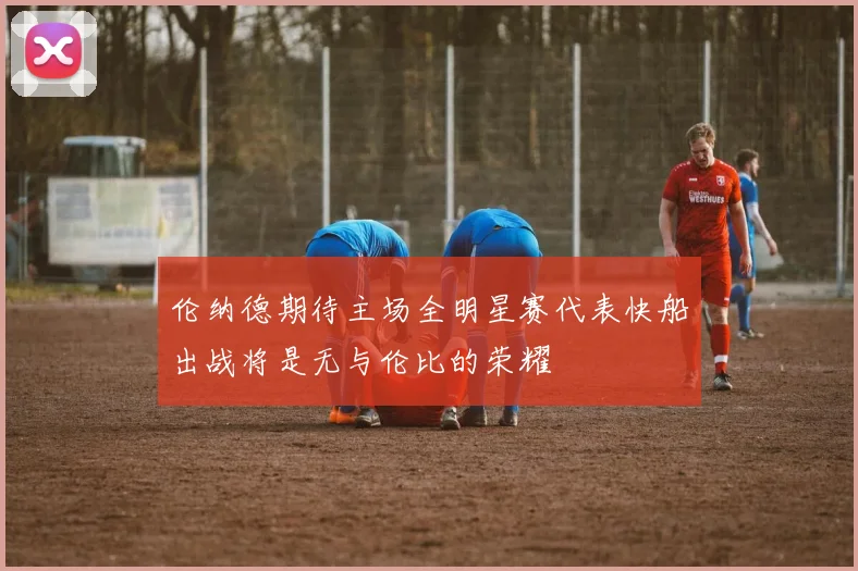 伦纳德期待主场全明星赛代表快船出战将是无与伦比的荣耀