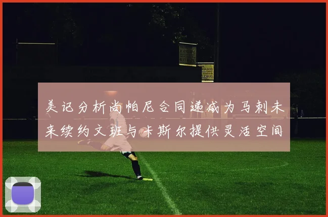 美记分析尚帕尼合同递减为马刺未来续约文班与卡斯尔提供灵活空间