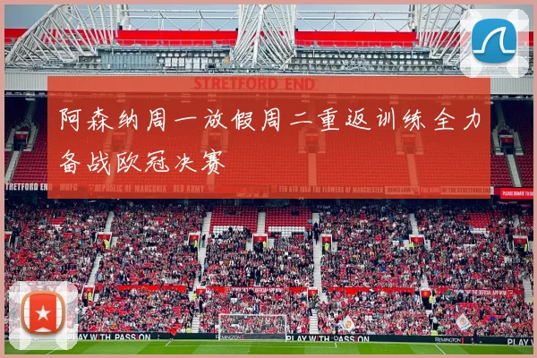 阿森纳周一放假周二重返训练全力备战欧冠决赛