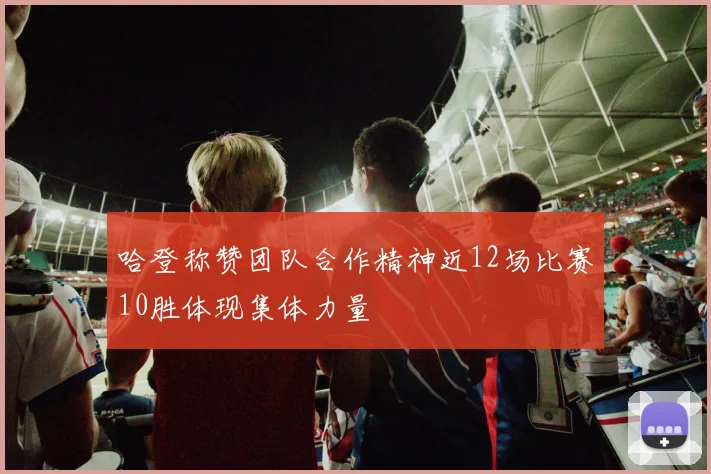 哈登称赞团队合作精神近12场比赛10胜体现集体力量