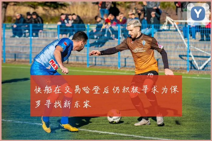 快船在交易哈登后仍积极寻求为保罗寻找新东家