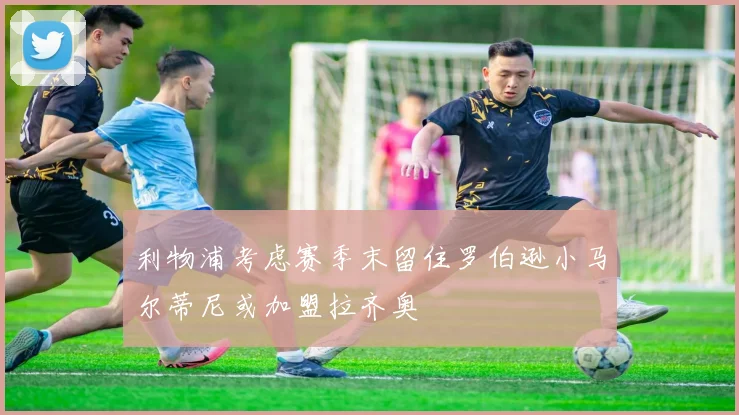 利物浦考虑赛季末留住罗伯逊小马尔蒂尼或加盟拉齐奥