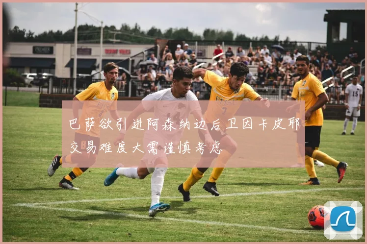 巴萨欲引进阿森纳边后卫因卡皮耶交易难度大需谨慎考虑