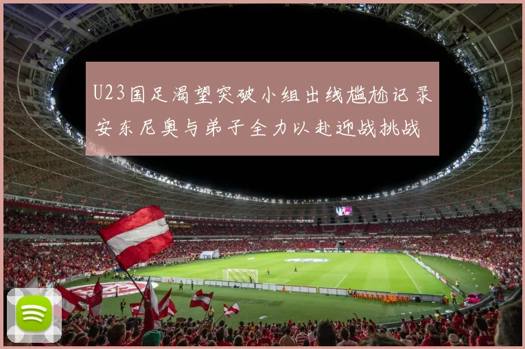 U23国足渴望突破小组出线尴尬记录安东尼奥与弟子全力以赴迎战挑战