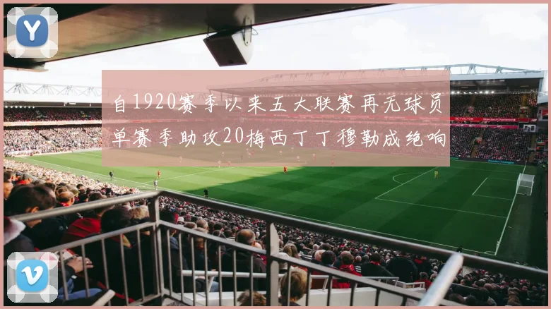 自1920赛季以来五大联赛再无球员单赛季助攻20梅西丁丁穆勒成绝响
