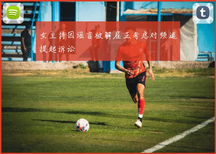 女主持因谣言被解雇正考虑对频道提起诉讼