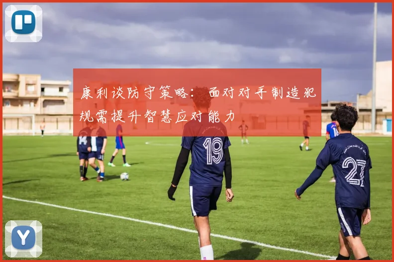 康利谈防守策略：面对对手制造犯规需提升智慧应对能力