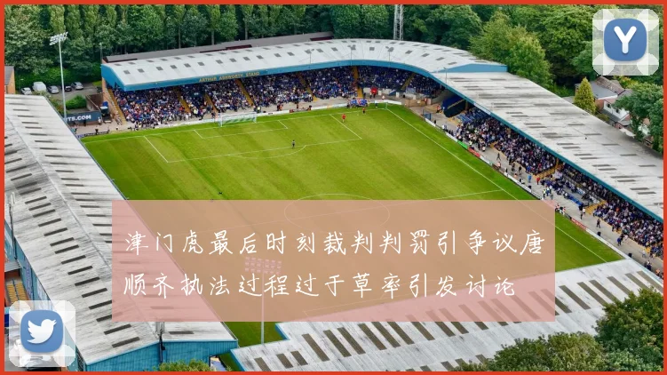津门虎最后时刻裁判判罚引争议唐顺齐执法过程过于草率引发讨论