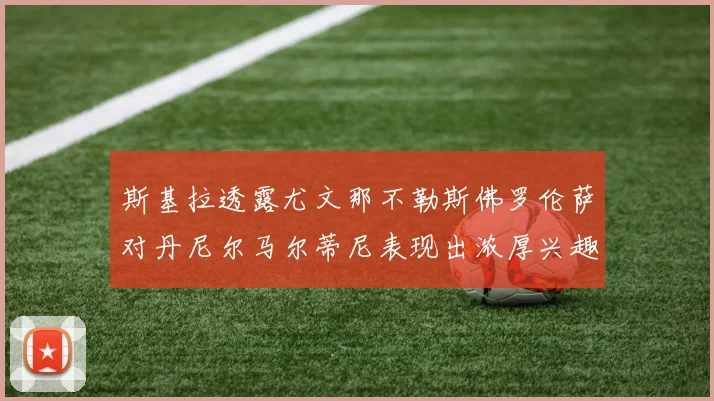 斯基拉透露尤文那不勒斯佛罗伦萨对丹尼尔马尔蒂尼表现出浓厚兴趣