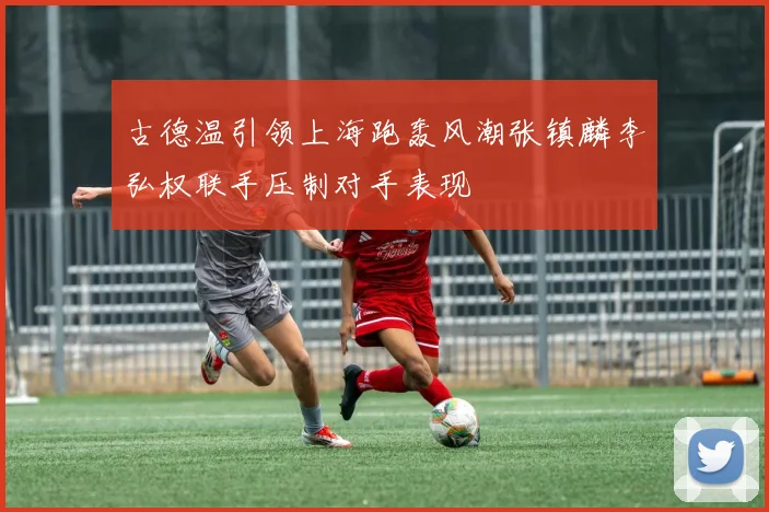 古德温引领上海跑轰风潮张镇麟李弘权联手压制对手表现