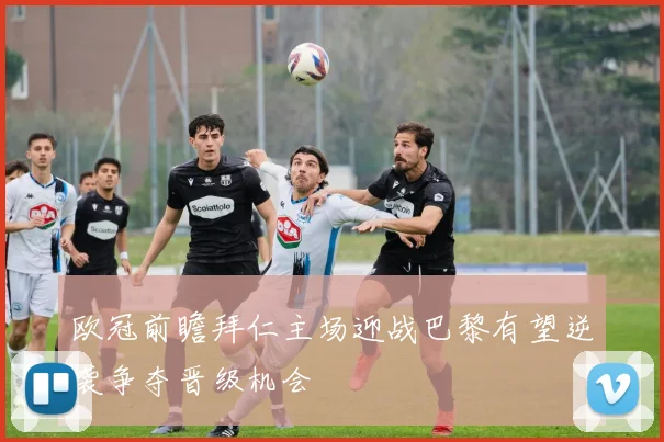 欧冠前瞻拜仁主场迎战巴黎有望逆袭争夺晋级机会