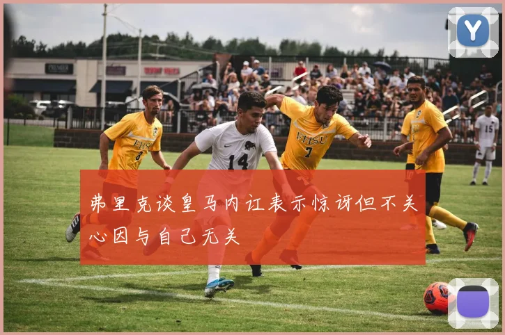 弗里克谈皇马内讧表示惊讶但不关心因与自己无关