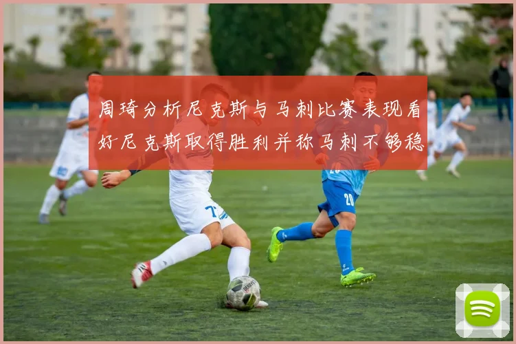 周琦分析尼克斯与马刺比赛表现看好尼克斯取得胜利并称马刺不够稳定