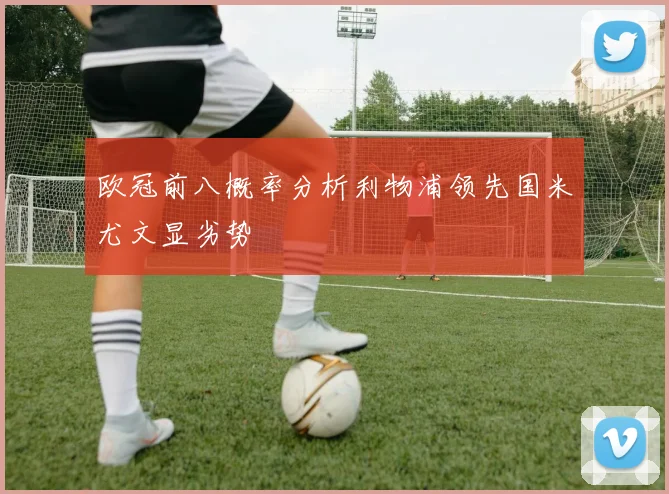 欧冠前八概率分析利物浦领先国米尤文显劣势