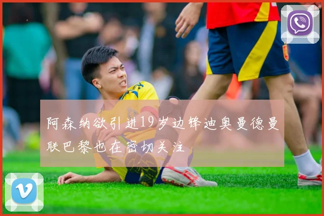 阿森纳欲引进19岁边锋迪奥曼德曼联巴黎也在密切关注