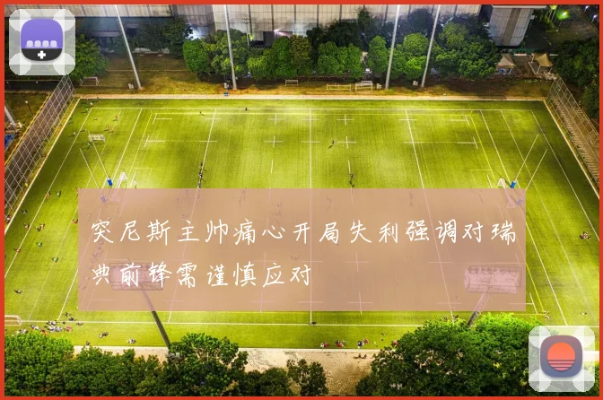 突尼斯主帅痛心开局失利强调对瑞典前锋需谨慎应对