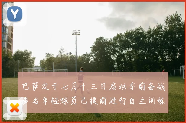 巴萨定于七月十三日启动季前备战多名年轻球员已提前进行自主训练