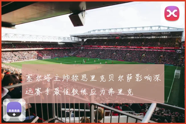 塞尔塔主帅称恩里克贝尔萨影响深远赛季最佳教练应为弗里克