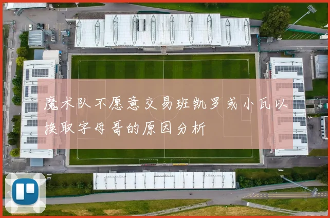 魔术队不愿意交易班凯罗或小瓦以换取字母哥的原因分析