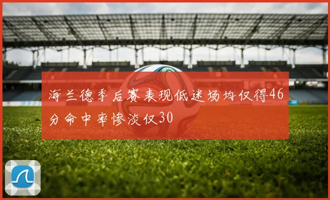 海兰德季后赛表现低迷场均仅得46分命中率惨淡仅30