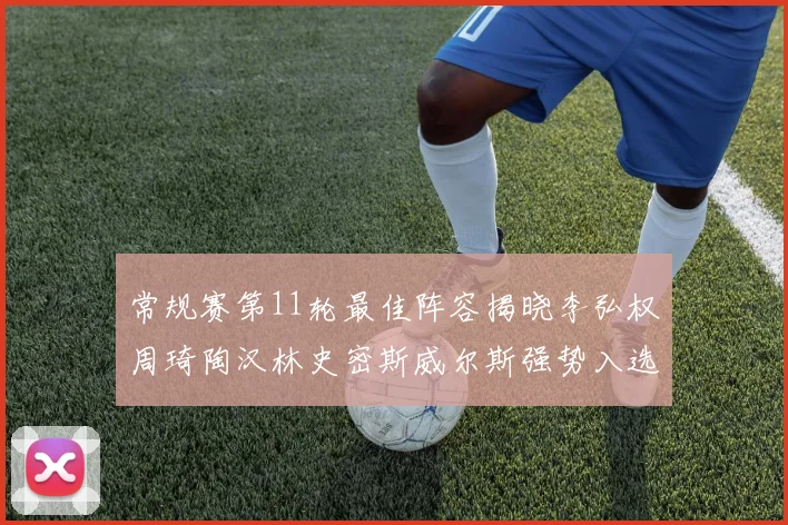 常规赛第11轮最佳阵容揭晓李弘权周琦陶汉林史密斯威尔斯强势入选