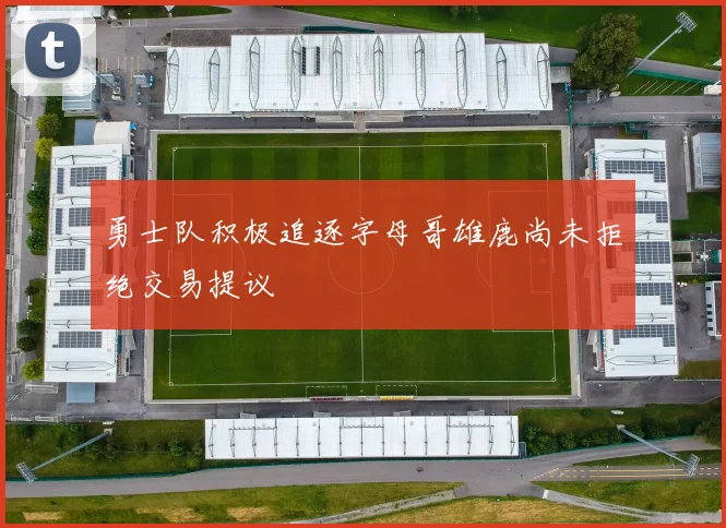 勇士队积极追逐字母哥雄鹿尚未拒绝交易提议