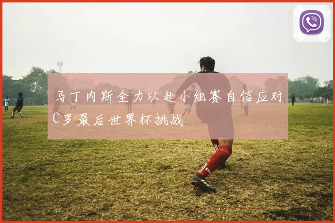 马丁内斯全力以赴小组赛自信应对C罗最后世界杯挑战