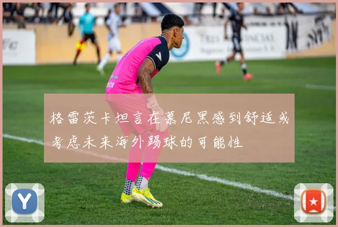 格雷茨卡坦言在慕尼黑感到舒适或考虑未来海外踢球的可能性